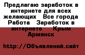 Предлагаю,заработок в интернете для всех желающих - Все города Работа » Заработок в интернете   . Крым,Армянск
